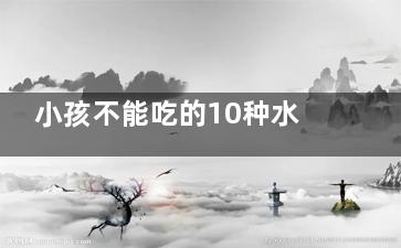 小孩不能吃的10种水果 小孩不能吃哪些水果(小孩不能吃的10种水果葡萄酒)